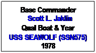 Text Box: Base Commander
 Scott L. Jaklin
Qual Boat & Year
USS SEAWOLF (SSN575)
1978
 
 
