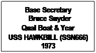 Text Box: Base Secretary
 Bruce Snyder
Qual Boat & Year
USS HAWKBILL (SSN666)
1973
 
