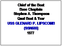 Text Box: Chief of the Boat
Base Chaplain
 Stephen A. Thompson
Qual Boat & Year
USS GLENARD P. LIPSCOMB
(SSN685)
1977 
 
 
